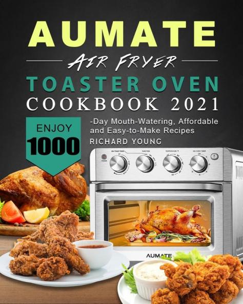 AUMATE Air Fryer Toaster Oven Cookbook 2021: Enjoy 1000-Day Mouth-Watering Affordable and Easy-to-Make Recipes