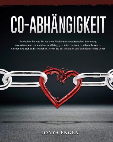 Co-Abhängigkeit: Entdecken Sie wie Sie aus dem Fluch einer zerstörerischen Beziehung herauskommen um nicht mehr abhängig zu sein Grenzen zu setzen ... Sie auf zu leiden und genießen Sie das Leben