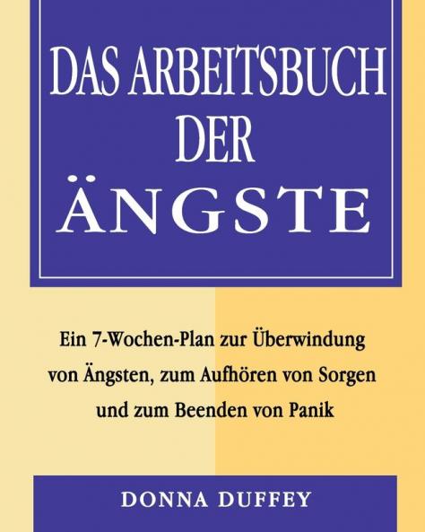 Das Arbeitsbuch der Ängste: Ein 7-Wochen-Plan zur Überwindung von Ängsten zum Aufhören von Sorgen und zum Beenden von Panik