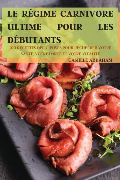 Le Régime Carnivore Ultime Pour Les Débutants: 100 Recettes Délicieuses Pour Récupérer Votre Santé, Votre Force Et Votre Vitalité (French Edition)