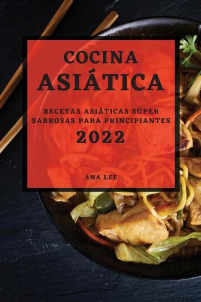 Cocina Asiática 2022: Recetas Asiáticas Súper Sabrosas Para Principiantes (Spanish Edition)