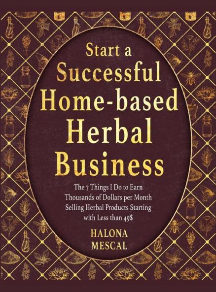 Start a Successful Home- Based Herbal Business: The 7 Things I Do to Earn Thousands of Dollars per Month Selling Herbal Products Starting with Less than 49$