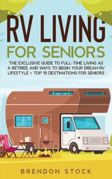 RV Living for Senior Citizens: The Exclusive Guide to Full-time RV Living as a Retiree and Ways to Begin Your Dream RV Lifestyle + Top 10 Destinations for Seniors