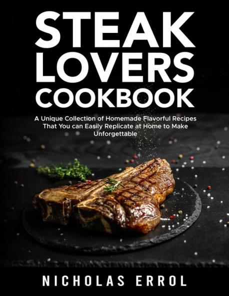 Steak Lovers Cookbook: A Unique Collection of Homemade Flavorful Recipes That You can Easily Replicate at Home to Make Unforgettable Meals