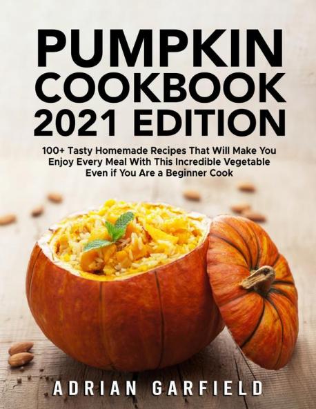 Pumpkin Cookbook 2021 Edition: 100+ Tasty Homemade Recipes That Will Make You Enjoy Every Meal With This Incredible Vegetable Even if You Are a Beginner Cook