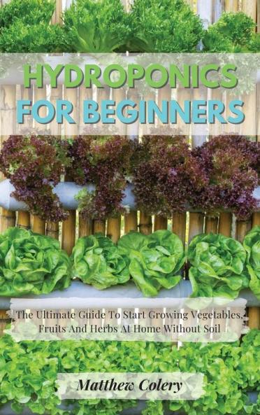Hydroponics for Beginners: The Ultimate Guide To Start Growing Vegetables Fruits And Herbs At Home Without Soil