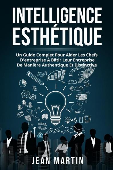 Intelligence Esthétique: Un Guide Complet Pour Aider Les Chefs D'Entreprise À Bâtir Leur Entreprise De Manière Authentique Et Distinctive. (French Edition)