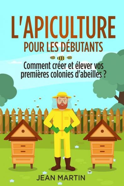 L'Apiculture Pour Les Débutants: Comment Créer Et Élever Vos Premières Colonies D'Abeilles ? (French Edition)