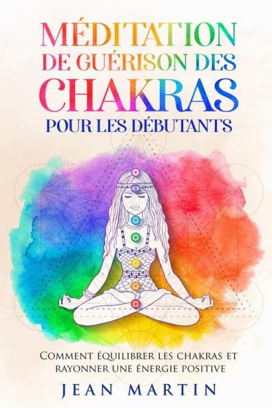 Méditation De Guérison Des Chakras Pour Les Débutants: Comment Équilibrer Les Chakras Et Rayonner Une Énergie Positive (French Edition)