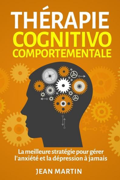 Thérapie Cognitivo-Comportementale: La Meilleure Stratégie Pour Gérer L'Anxiété Et La Dépression À Jamais (French Edition)