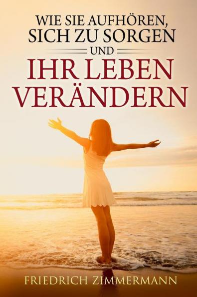 Wie Sie Aufhören: Sich Zu Sorgen Und Ihr Leben Verändern (German Edition)