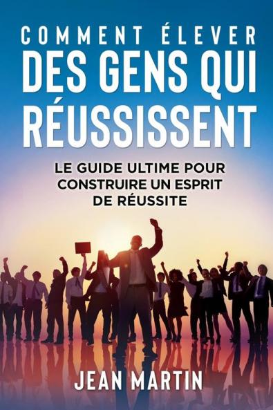 Comment Élever Des Gens Qui Réussissent: Le Guide Ultime Pour Construire Un Esprit De Réussite (German Edition)