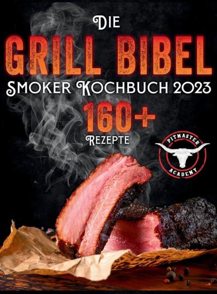 Die Grill-Bibel - Smoker Kochbuch: Zarte & Saftige Grillrezepte Um Ein Grillmeister Zu Werden Entdecken Sie Das Geheimnis Des Perfekten Texas Bbq Und Begeistern Sie Ihre Gäste (German Edition)