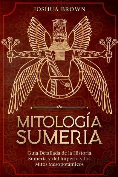 Mitología Sumeria: Guía Detallada De La Historia Sumeria Y Del Imperio Y Los Mitos Mesopotámicos (Spanish Edition)
