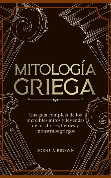 Mitología Griega: Una Guía Completa De Los Increíbles Mitos Y Leyendas De Los Dioses, Héroes Y Monstruos Griegos (Spanish Edition)