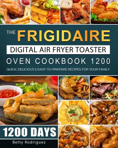 The Frigidaire Digital Air Fryer Toaster Oven Cookbook 1200: 1200 Days Quick Delicious & Easy-to-Prepare Recipes for Your Family