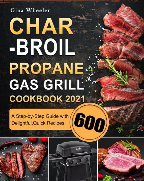 Char-Broil Propane Gas Grill Cookbook 2021: A Step-by-Step Guide with 600 Delightful Quick Recipes