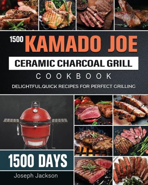 1500 Kamado Joe Ceramic Charcoal Grill Cookbook: 1500 Days Delightful Quick Recipes for Perfect Grilling