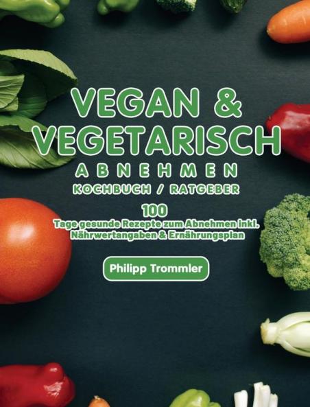 Vegan & Vegetarisch abnehmen Kochbuch / Ratgeber: 100 Tage gesunde Rezepte zum Abnehmen inkl. Nährwertangaben & Ernährungsplan