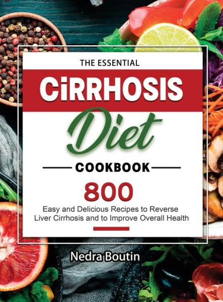 The Essential Cirrhosis Diet Cookbook: 800 Easy and Delicious Recipes to Reverse Liver Cirrhosis and to Improve Overall Health