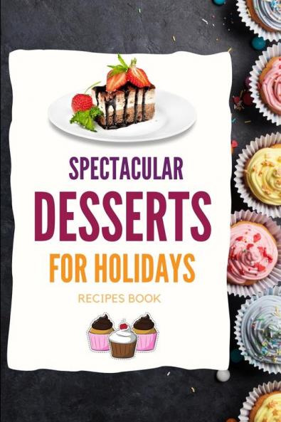 SPECTACULAR DESSERTS FOR HOLIDAYS - Recipes Book: A variety of Delicious Desserts Cooking Book - Recipes for festive holidays Cookbook with useful tips for tasty treats