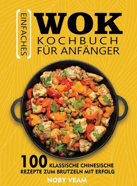 Einfaches Wok Kochbuch Für Anfänger: 100 Klassische Chinesische Rezepte Zum Brutzeln Mit Erfolg (German Edition)