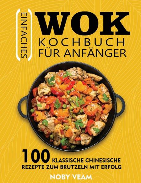 Einfaches Wok Kochbuch Für Anfänger: 100 Klassische Chinesische Rezepte Zum Brutzeln Mit Erfolg (German Edition)