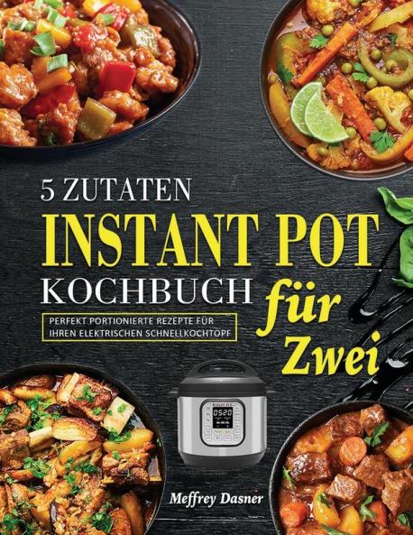 5 Zutaten Instant Pot Kochbuch Für Zwei: Perfekt Portionierte Rezepte Für Ihren Elektrischen Schnellkochtopf (German Edition)