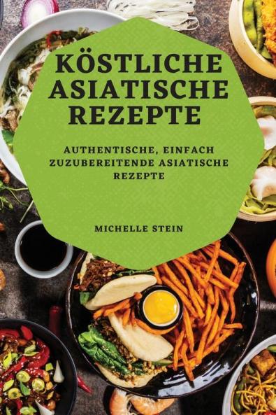 Köstliche Asiatische Rezepte: Authentische, Einfach Zuzubereitende Asiatische Rezepte (German Edition)