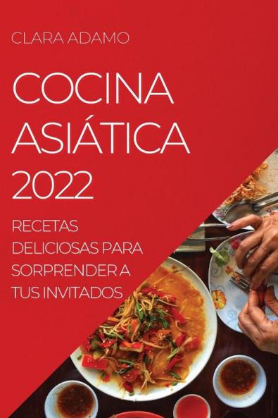Cocina Asiática 2022: Recetas Deliciosas Para Sorprender A Tus Invitados (Spanish Edition)