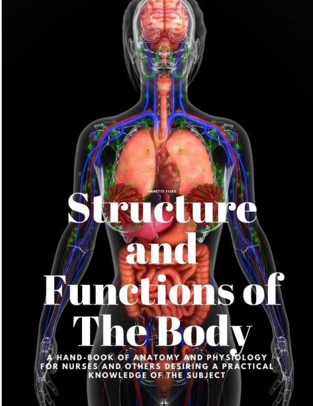 Structure and Functions of The Body - A Hand-Book of Anatomy and Physiology for Nurses and others desiring a Practical knowledge of the Subject   Annette Fiske