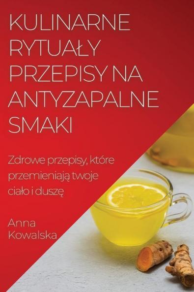 Kulinarne Rytualy Przepisy Na Antyzapalne Smaki: Zdrowe Przepisy, Które Przemieniają Twoje Cialo I Duszę (Polish Edition)