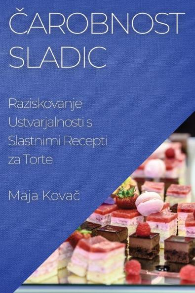 Čarobnost Sladic: Raziskovanje Ustvarjalnosti s Slastnimi Recepti za Torte (Slovene Edition)