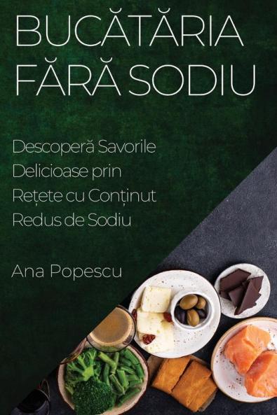 Bucătăria Fără Sodiu: Descoperă Savorile Delicioase Prin Rețete Cu Conținut Redus De Sodiu (Romanian Edition)