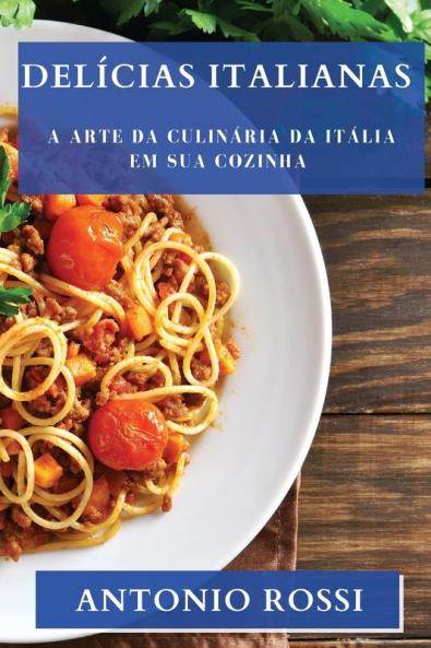Delícias Italianas: A Arte Da Culinária Da Itália Em Sua Cozinha (Portuguese Edition)