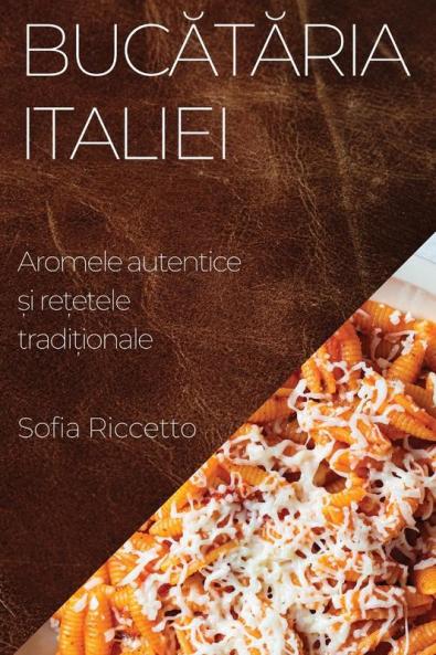 Bucătăria Italiei: Aromele Autentice Și Rețetele Tradiționale (Romanian Edition)