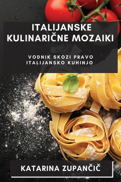Italijanske Kulinarične Mozaiki: Vodnik Skozi Pravo Italijansko Kuhinjo (Slovene Edition)