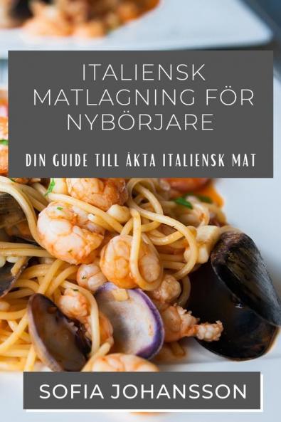 Italiensk Matlagning För Nybörjare: Din Guide Till Äkta Italiensk Mat (Swedish Edition)