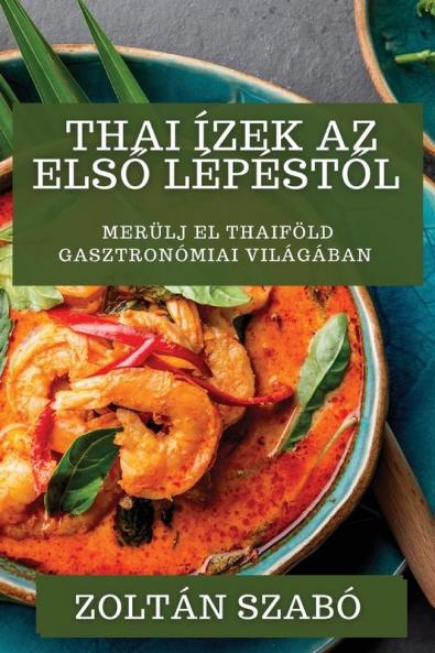 Thai Ízek Az Első Lépéstől: Merülj El Thaiföld Gasztronómiai Világában (Hungarian Edition)