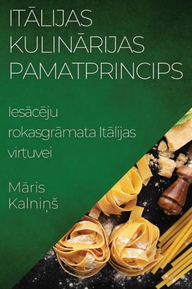 Itālijas Kulinārijas Pamatprincips: Iesācēju rokasgrāmata Itālijas virtuvei (Latvian Edition)