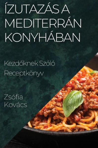Ízutazás A Mediterrán Konyhában: Kezdőknek Szóló Receptkönyv (Hungarian Edition)