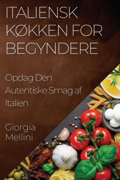 Italiensk Køkken For Begyndere: Opdag Den Autentiske Smag Af Italien (Danish Edition)