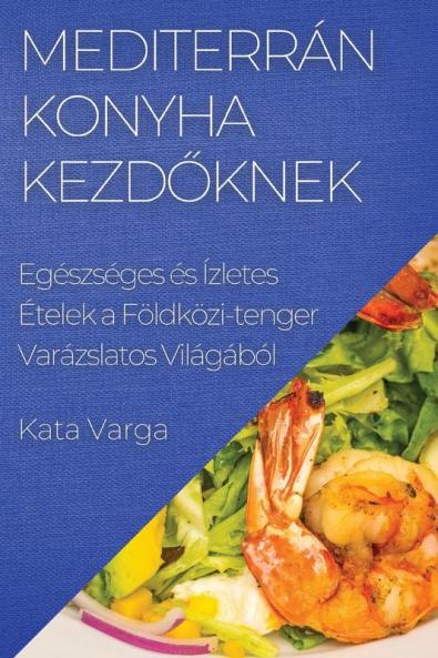 Mediterrán Konyha Kezdőknek: Egészséges És Ízletes Ételek A Földközi-Tenger Varázslatos Világából (Hungarian Edition)