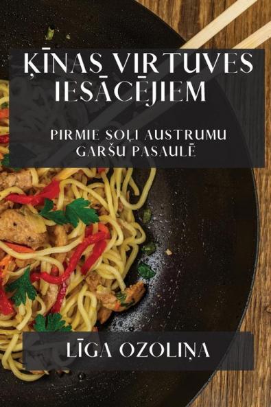 Ķīnas Virtuves Iesācējiem: Pirmie Soļi Austrumu Garsu Pasaulē (Latvian Edition)