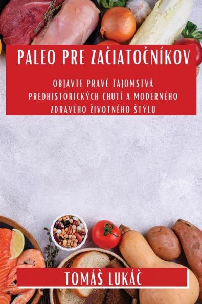 Paleo Pre Začiatočníkov: Objavte Pravé Tajomstvá Predhistorických Chutí A Moderného Zdravého Zivotného Stýlu (Slovak Edition)