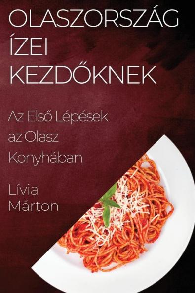 Olaszország Ízei Kezdőknek: Az Első Lépések Az Olasz Konyhában (Hungarian Edition)