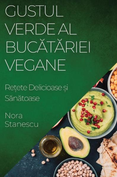 Gustul Verde Al Bucătăriei Vegane: Rețete Delicioase Și Sănătoase (Romanian Edition)