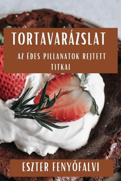 Tortavarázslat: Az Édes Pillanatok Rejtett Titkai (Hungarian Edition)