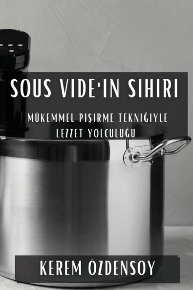 Sous Vide'In Sihiri: Mükemmel Pişirme Tekniğiyle Lezzet Yolculuğu (Turkish Edition)