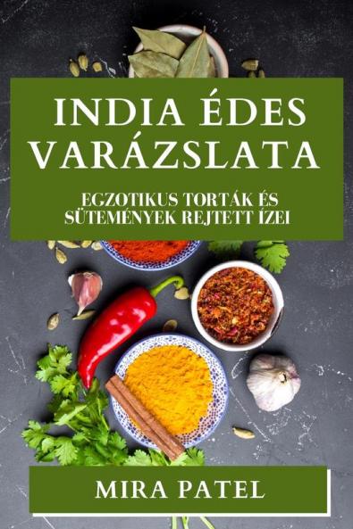 India Édes Varázslata: Egzotikus Torták És Sütemények Rejtett Ízei (Hungarian Edition)